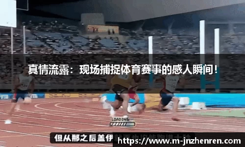 真情流露：现场捕捉体育赛事的感人瞬间！