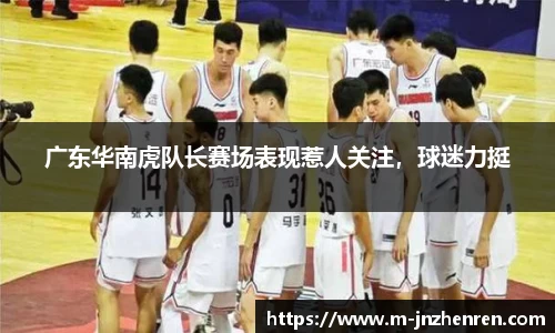 广东华南虎队长赛场表现惹人关注，球迷力挺