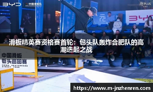 滑板精英赛资格赛首轮：包头队轰炸合肥队的高潮迭起之战
